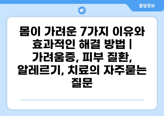 몸이 가려운 7가지 이유와 효과적인 해결 방법 | 가려움증, 피부 질환, 알레르기, 치료
