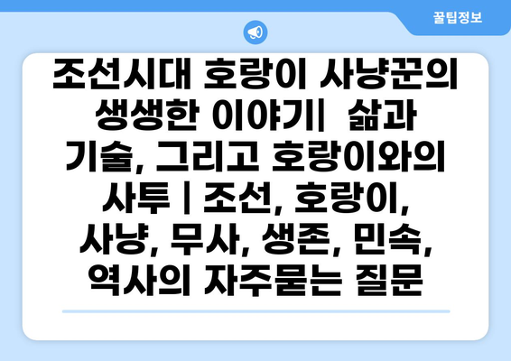 조선시대 호랑이 사냥꾼의 생생한 이야기|  삶과 기술, 그리고 호랑이와의 사투 | 조선, 호랑이, 사냥, 무사, 생존, 민속, 역사