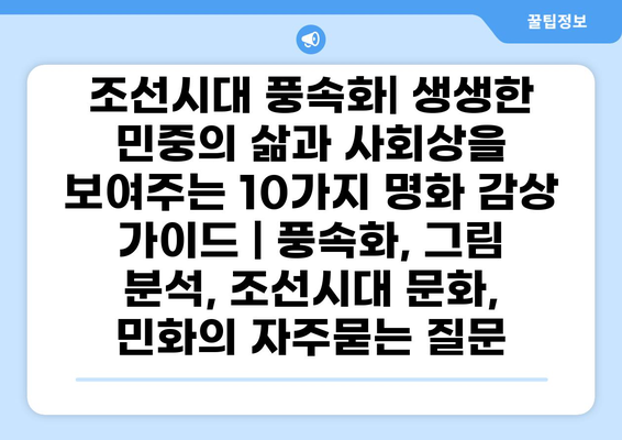 조선시대 풍속화| 생생한 민중의 삶과 사회상을 보여주는 10가지 명화 감상 가이드 | 풍속화, 그림 분석, 조선시대 문화, 민화