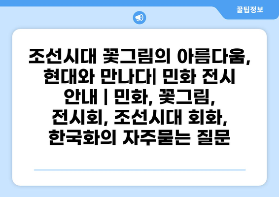 조선시대 꽃그림의 아름다움, 현대와 만나다| 민화 전시 안내 | 민화, 꽃그림, 전시회, 조선시대 회화, 한국화