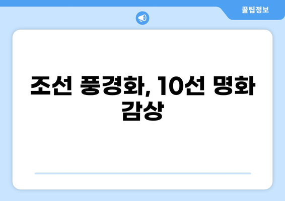조선시대 풍경화 감상 가이드| 명화 10선 & 작가별 특징 분석 | 한국화, 산수화, 진경산수화, 화가, 그림