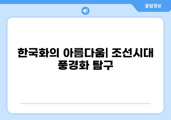 조선시대 풍경화 감상 가이드| 명화 10선 & 작가별 특징 분석 | 한국화, 산수화, 진경산수화, 화가, 그림