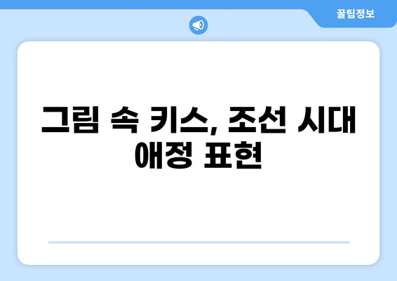 조선시대 사랑 이야기 속 키스| 풍속화가 보여주는 애정 표현의 다양한 모습 | 조선시대, 키스, 풍속화, 사랑, 애정표현, 성풍속
